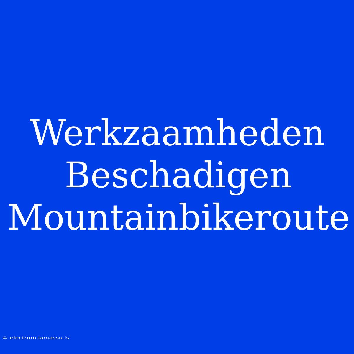 Werkzaamheden Beschadigen Mountainbikeroute