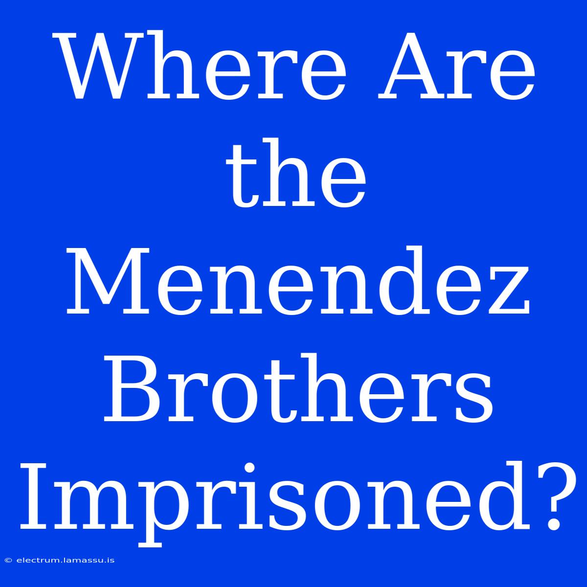 Where Are The Menendez Brothers Imprisoned?