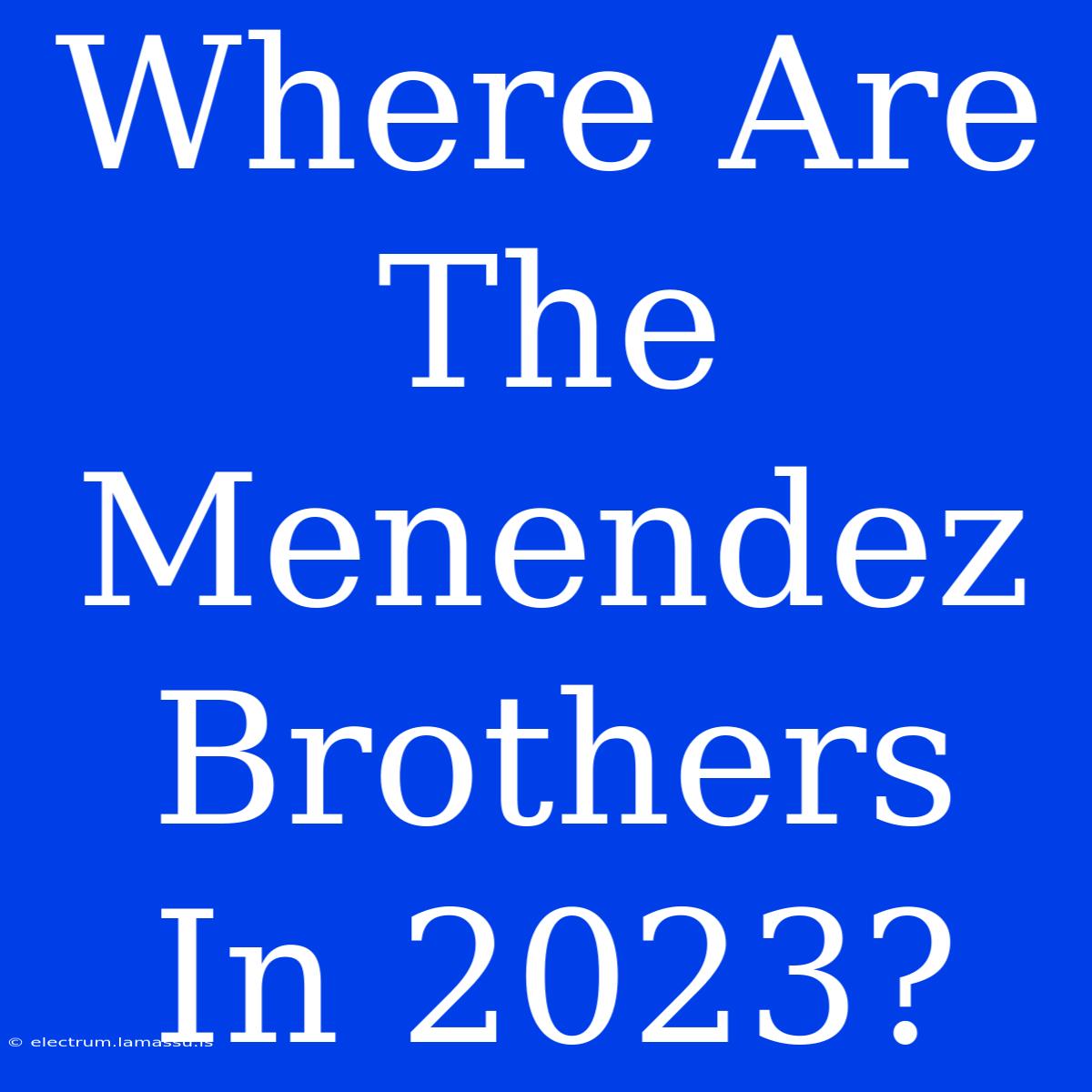 Where Are The Menendez Brothers In 2023?