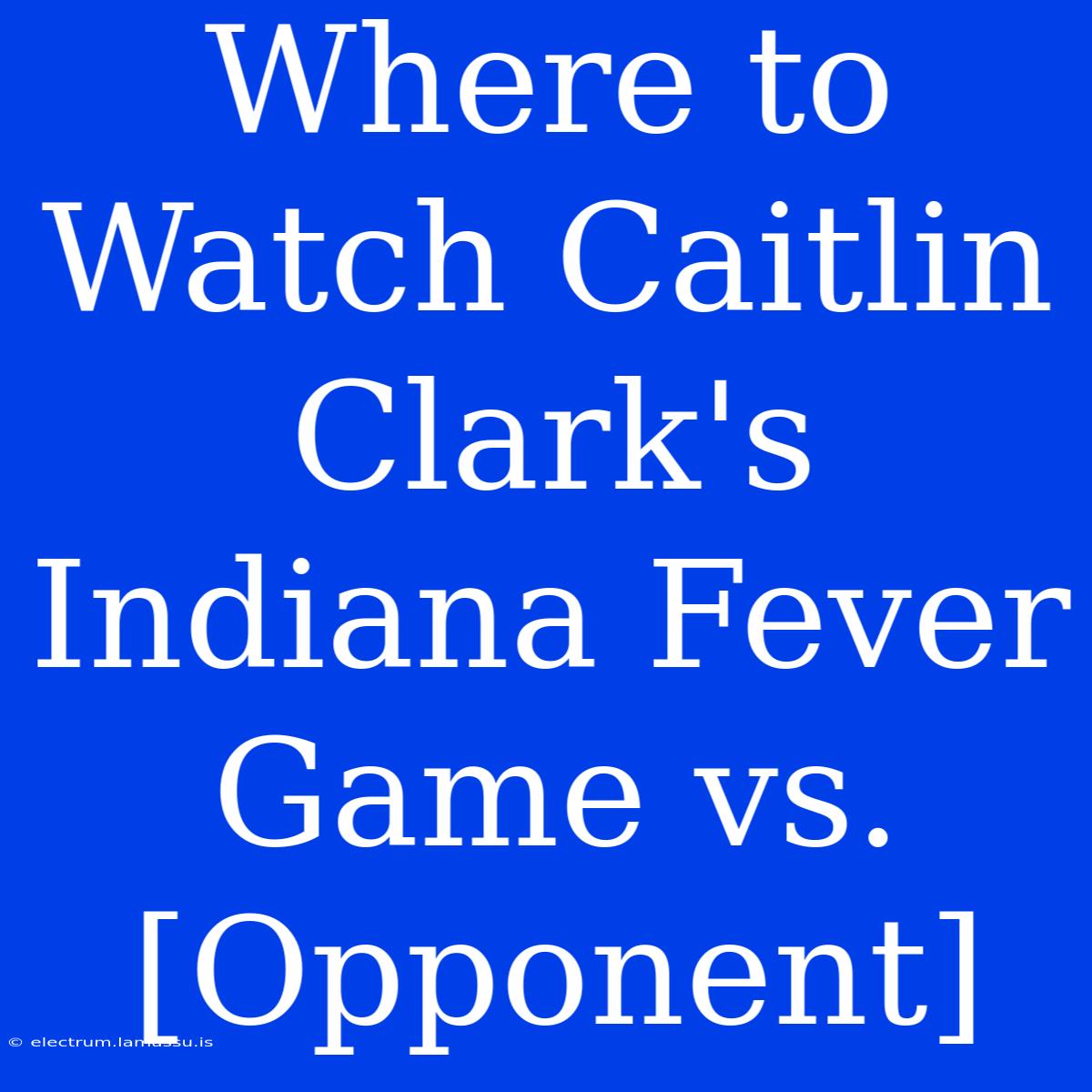 Where To Watch Caitlin Clark's Indiana Fever Game Vs. [Opponent]