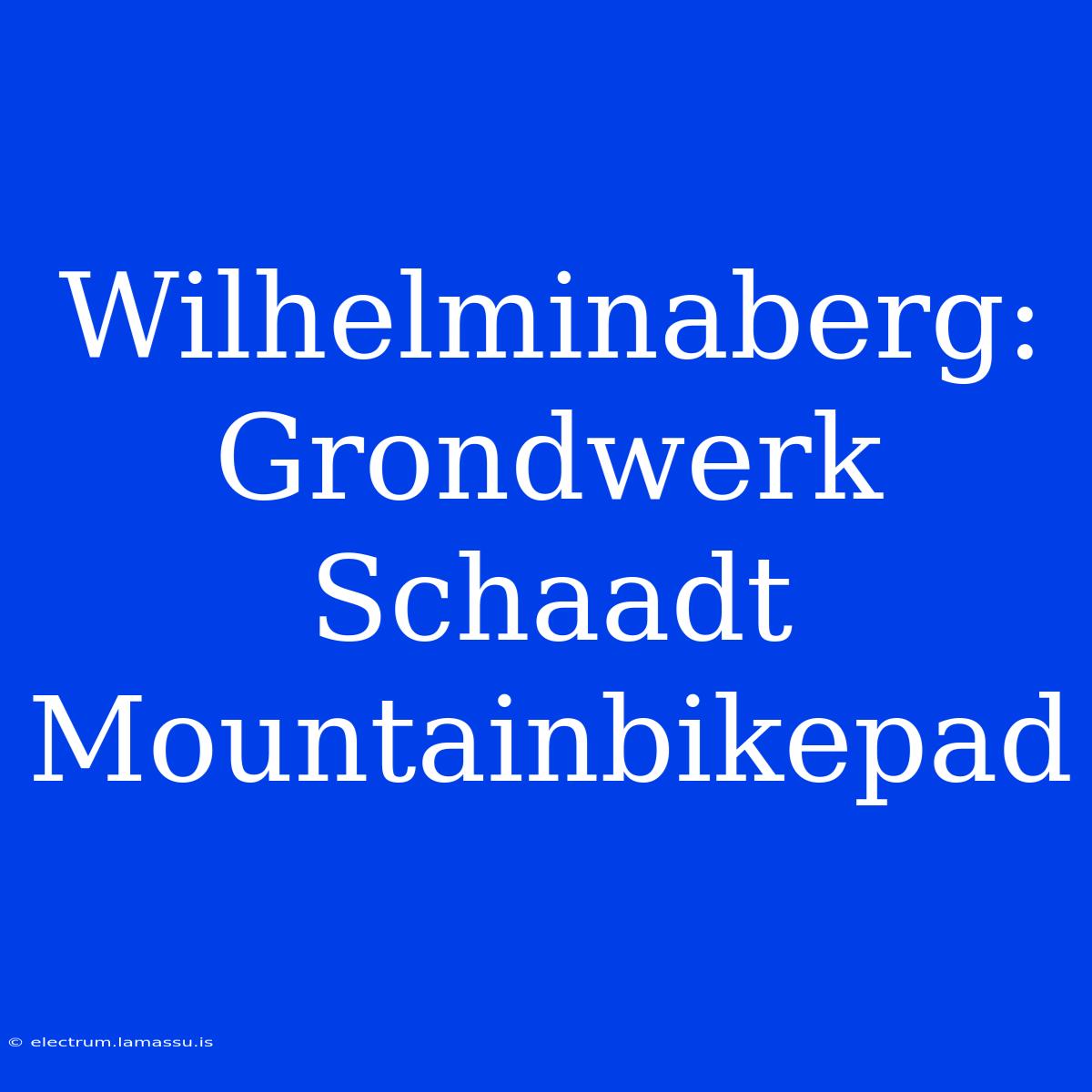 Wilhelminaberg: Grondwerk Schaadt Mountainbikepad