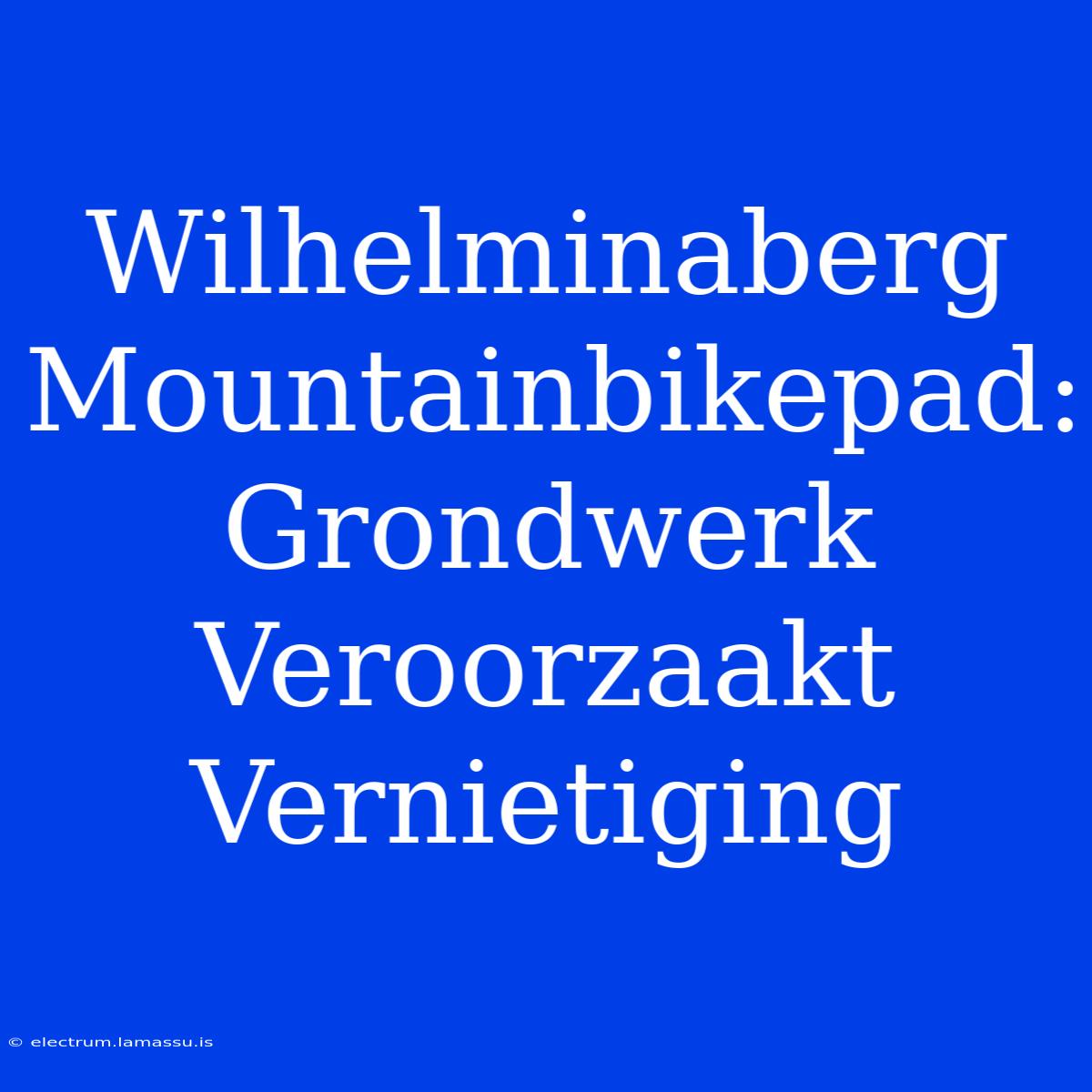 Wilhelminaberg Mountainbikepad: Grondwerk Veroorzaakt Vernietiging