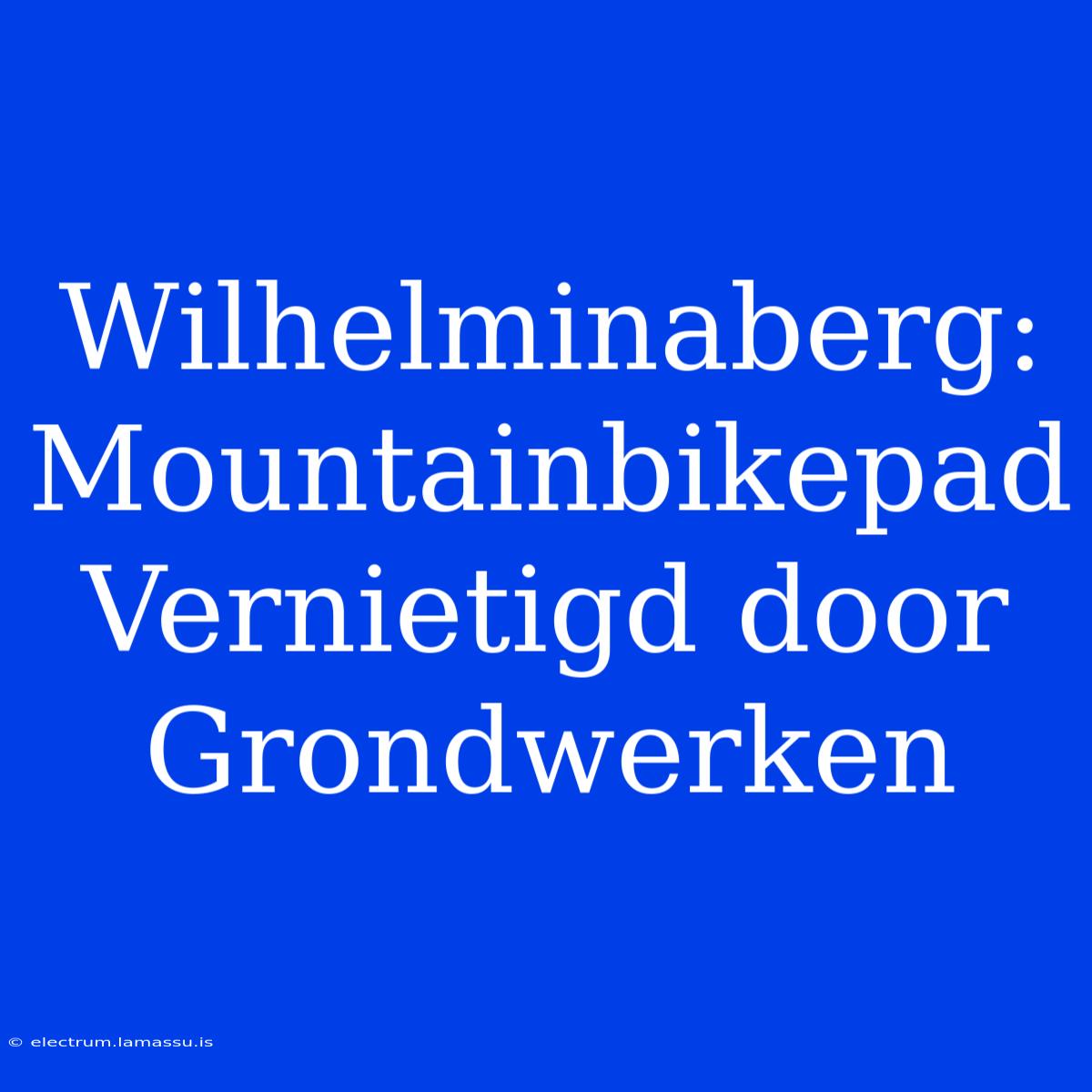 Wilhelminaberg: Mountainbikepad Vernietigd Door Grondwerken