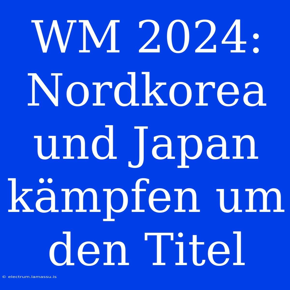 WM 2024: Nordkorea Und Japan Kämpfen Um Den Titel