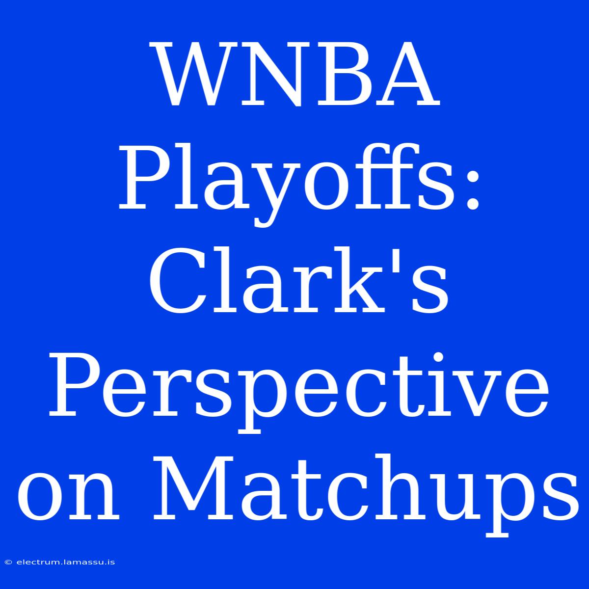 WNBA Playoffs: Clark's  Perspective On Matchups 