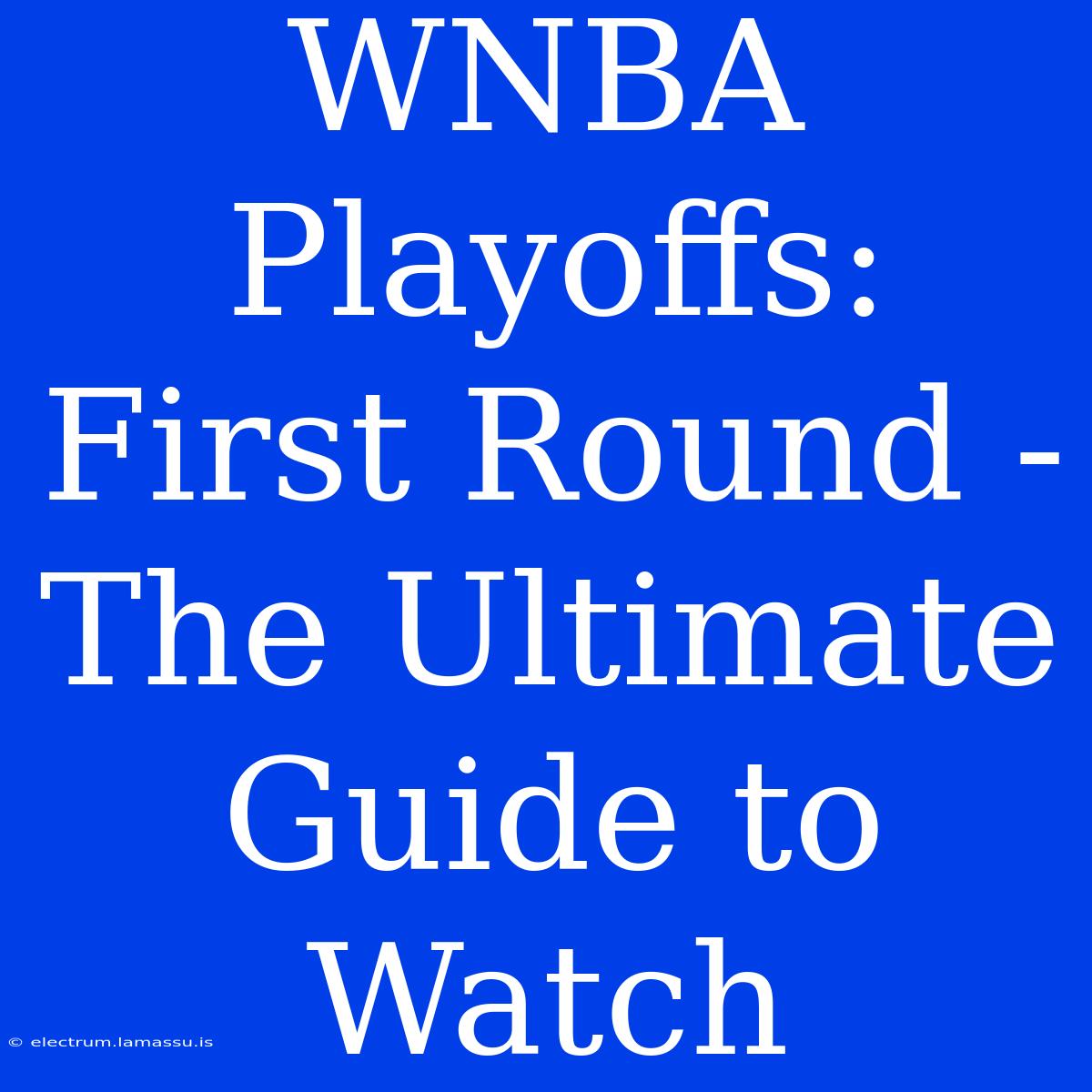 WNBA Playoffs: First Round -  The Ultimate Guide To Watch 