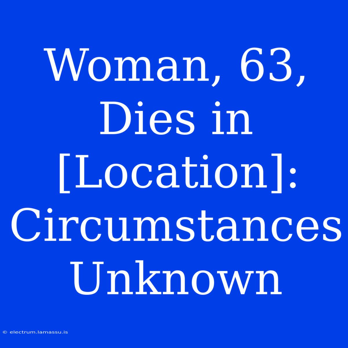 Woman, 63, Dies In [Location]: Circumstances Unknown 