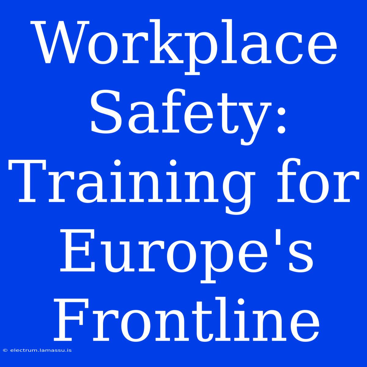 Workplace Safety: Training For Europe's Frontline