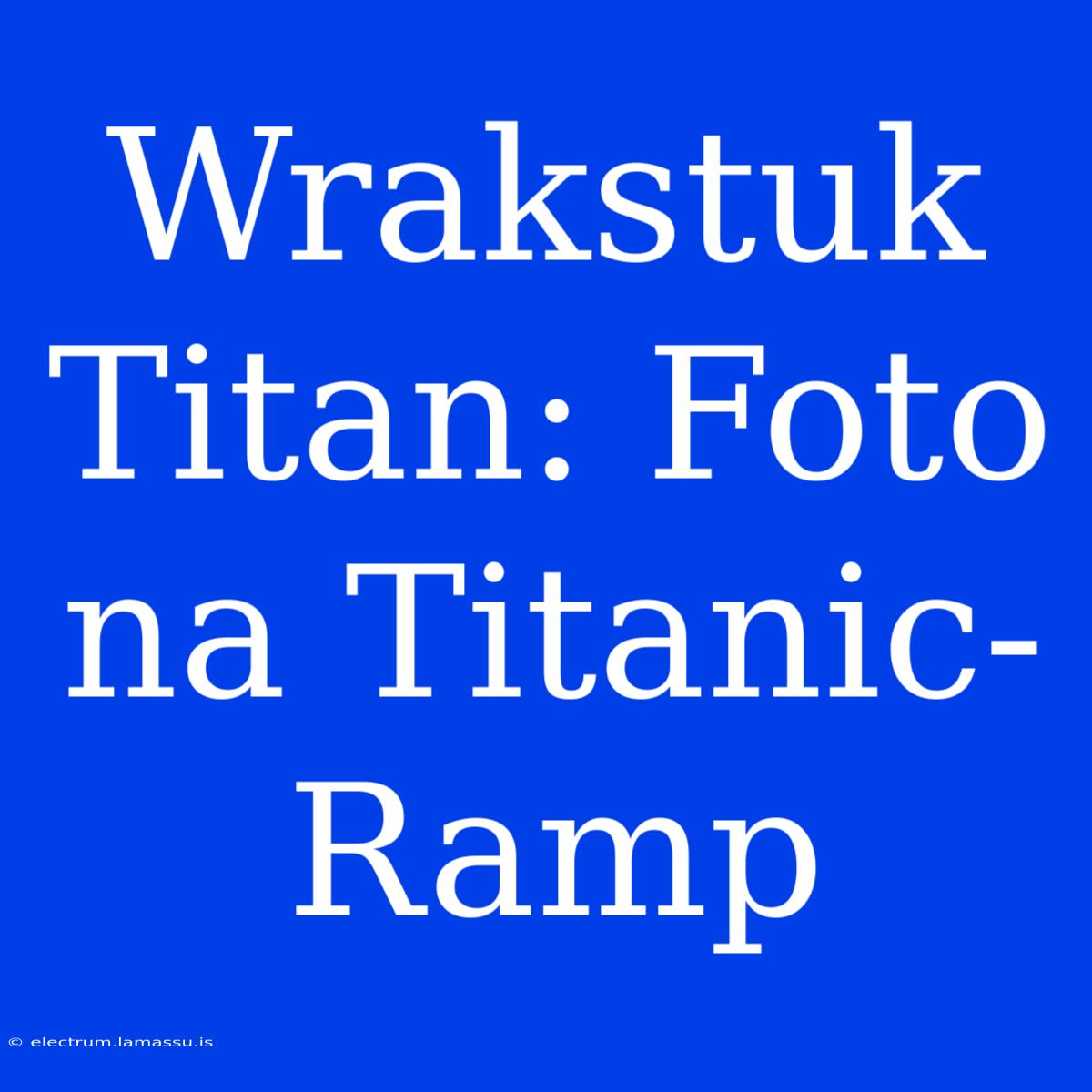 Wrakstuk Titan: Foto Na Titanic-Ramp