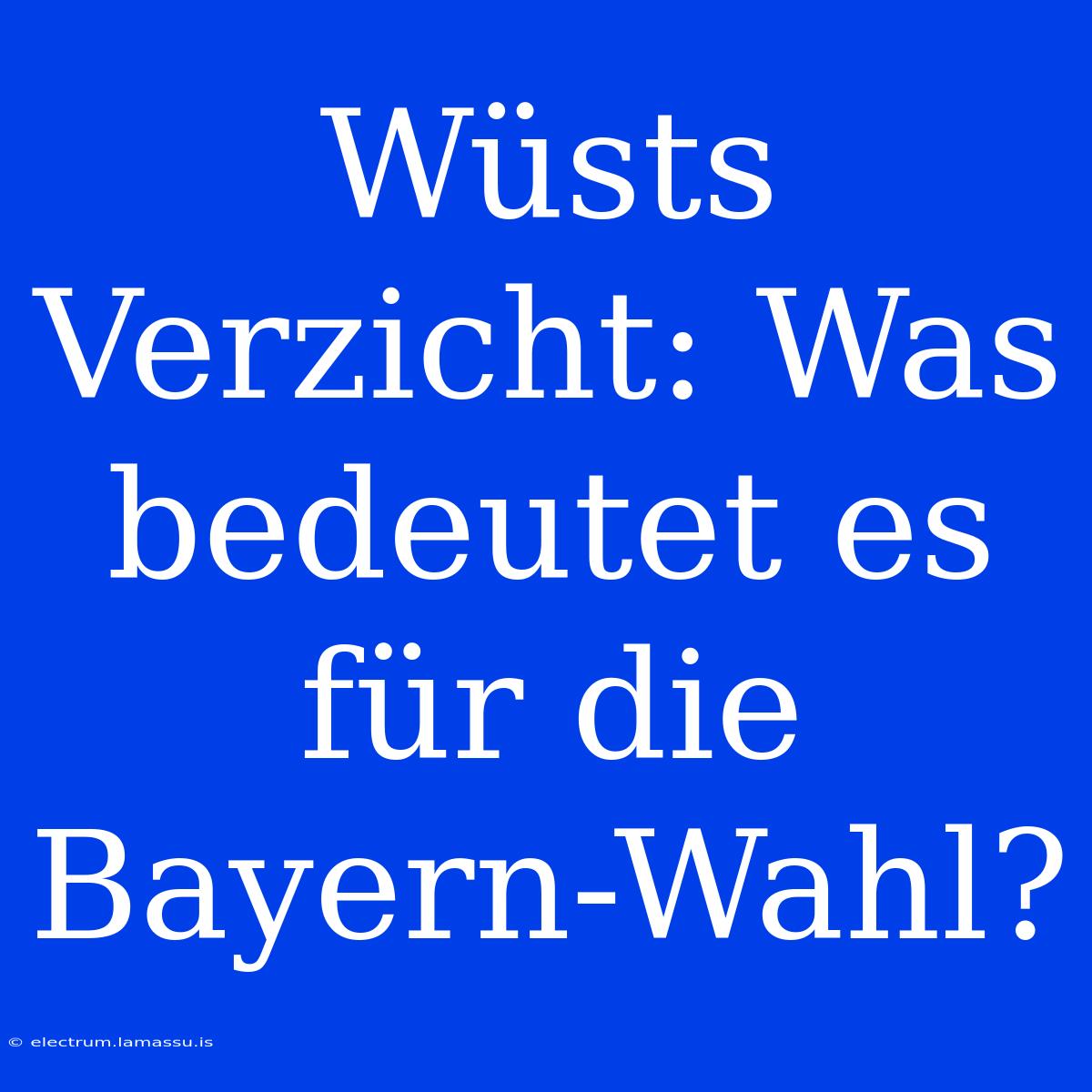 Wüsts Verzicht: Was Bedeutet Es Für Die Bayern-Wahl?