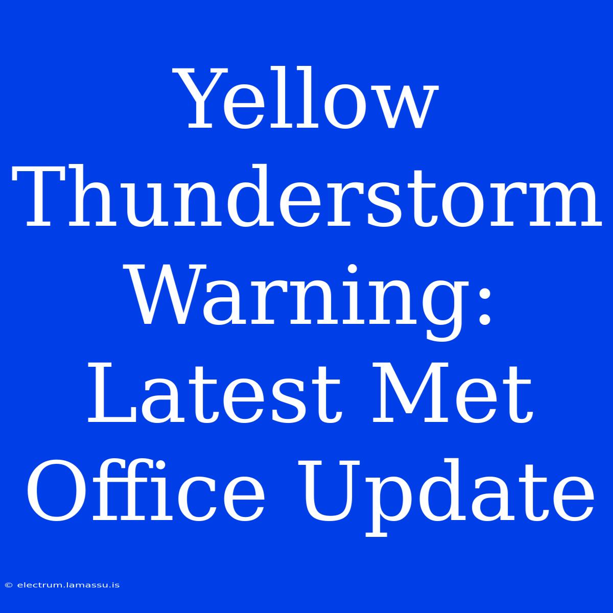 Yellow Thunderstorm Warning: Latest Met Office Update