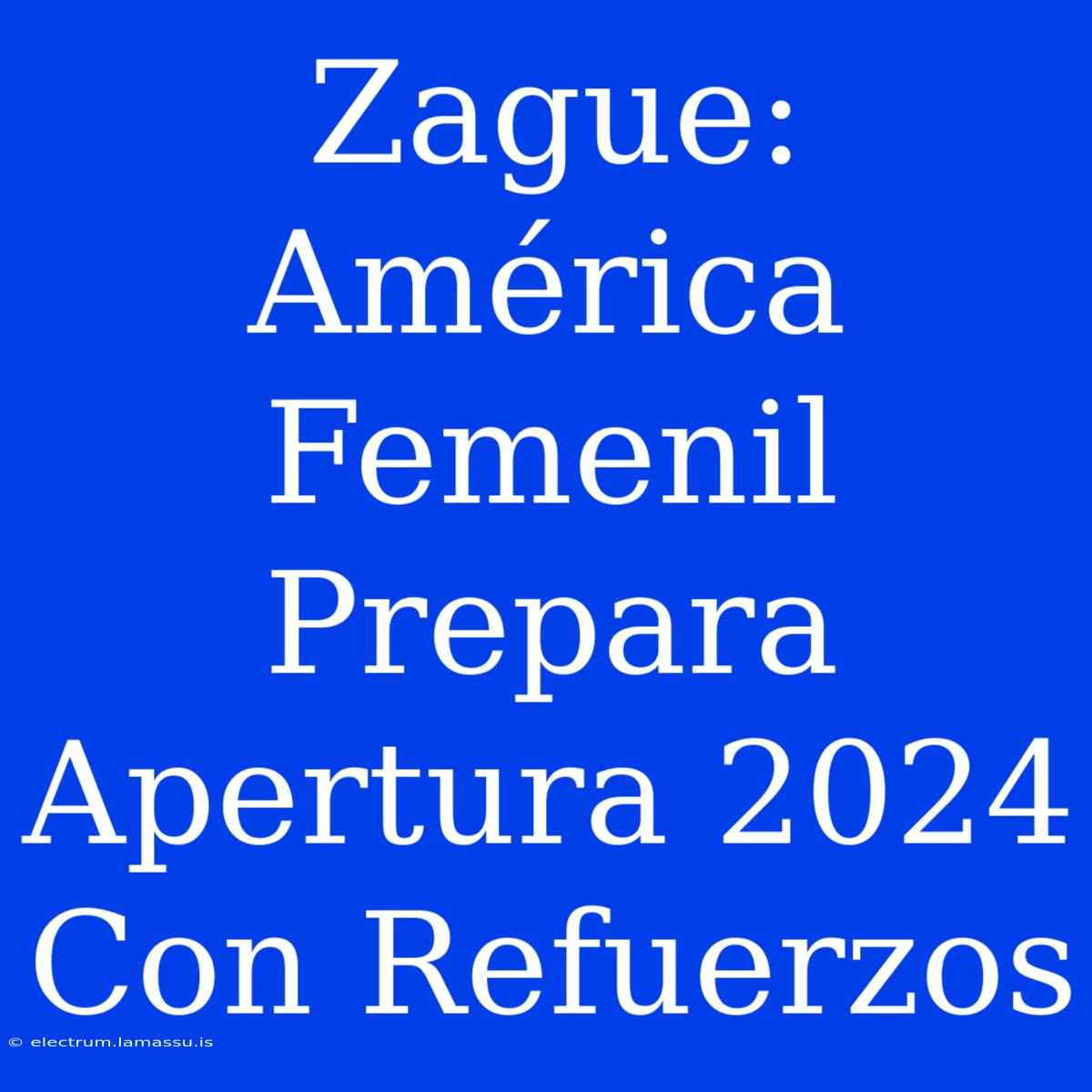 Zague: América Femenil Prepara Apertura 2024 Con Refuerzos